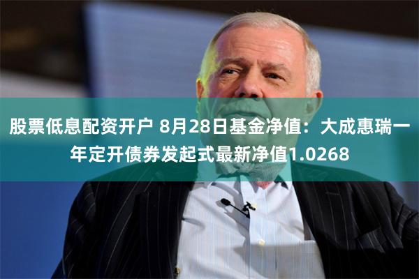 股票低息配资开户 8月28日基金净值：大成惠瑞一年定开债券发起式最新净值1.0268