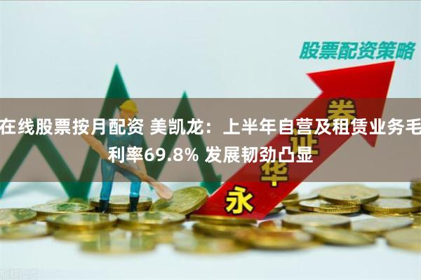 在线股票按月配资 美凯龙：上半年自营及租赁业务毛利率69.8% 发展韧劲凸显