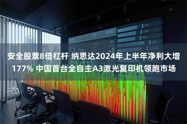 安全股票8倍杠杆 纳思达2024年上半年净利大增177% 中国首台全自主A3激光复印机领跑市场