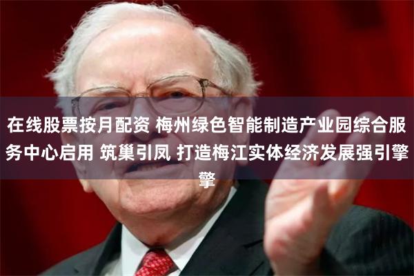 在线股票按月配资 梅州绿色智能制造产业园综合服务中心启用 筑巢引凤 打造梅江实体经济发展强引擎
