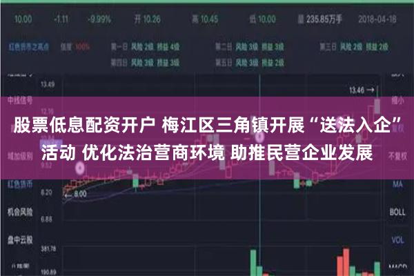 股票低息配资开户 梅江区三角镇开展“送法入企”活动 优化法治营商环境 助推民营企业发展