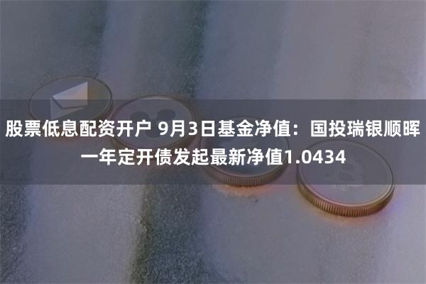股票低息配资开户 9月3日基金净值：国投瑞银顺晖一年定开债发起最新净值1.0434