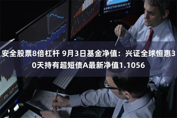 安全股票8倍杠杆 9月3日基金净值：兴证全球恒惠30天持有超短债A最新净值1.1056