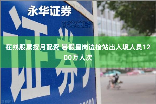 在线股票按月配资 暑假皇岗边检站出入境人员1200万人次