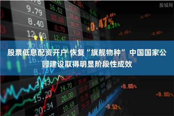 股票低息配资开户 恢复“旗舰物种” 中国国家公园建设取得明显阶段性成效