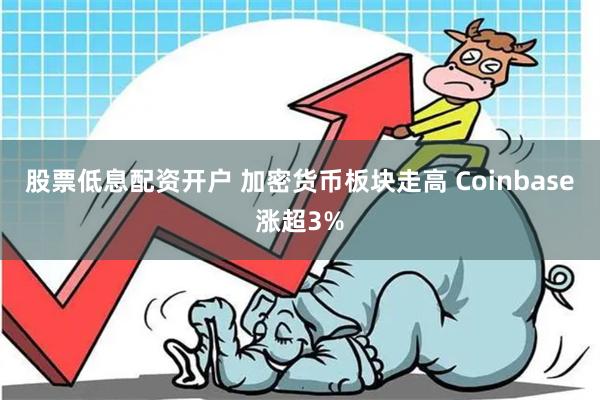 股票低息配资开户 加密货币板块走高 Coinbase涨超3%