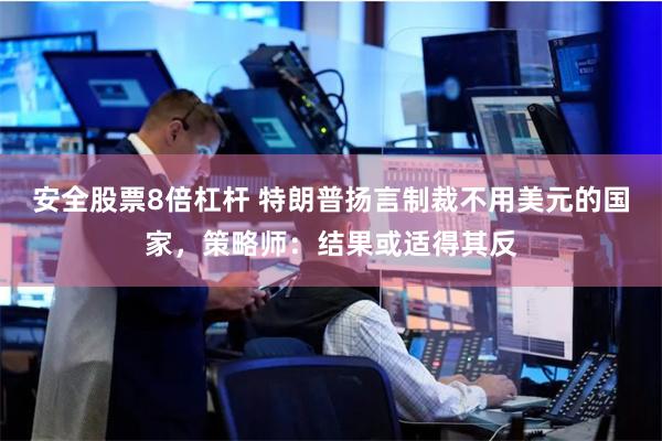 安全股票8倍杠杆 特朗普扬言制裁不用美元的国家，策略师：结果或适得其反