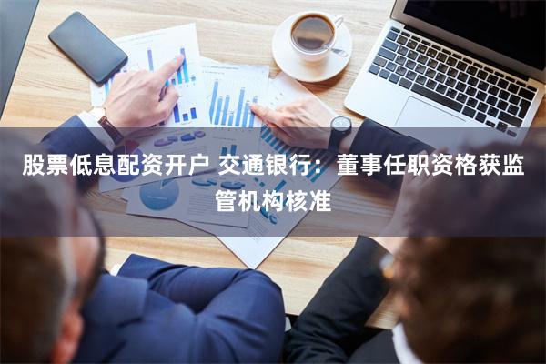 股票低息配资开户 交通银行：董事任职资格获监管机构核准
