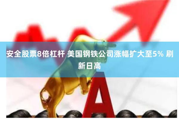 安全股票8倍杠杆 美国钢铁公司涨幅扩大至5% 刷新日高
