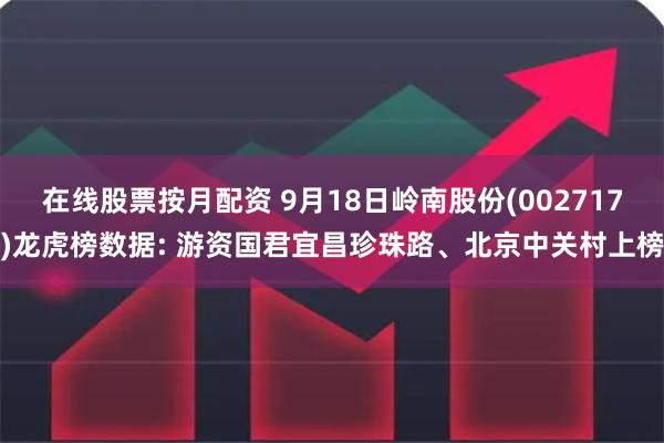 在线股票按月配资 9月18日岭南股份(002717)龙虎榜数据: 游资国君宜昌珍珠路、北京中关村上榜
