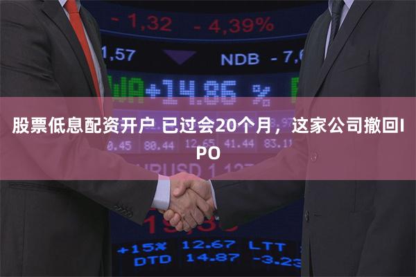 股票低息配资开户 已过会20个月，这家公司撤回IPO