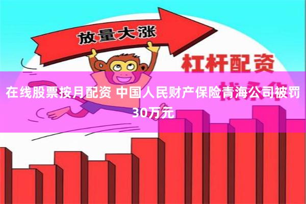 在线股票按月配资 中国人民财产保险青海公司被罚30万元