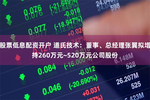 股票低息配资开户 道氏技术：董事、总经理张翼拟增持260万元~520万元公司股份