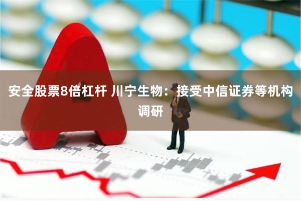 安全股票8倍杠杆 川宁生物：接受中信证券等机构调研