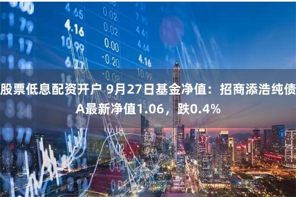 股票低息配资开户 9月27日基金净值：招商添浩纯债A最新净值1.06，跌0.4%