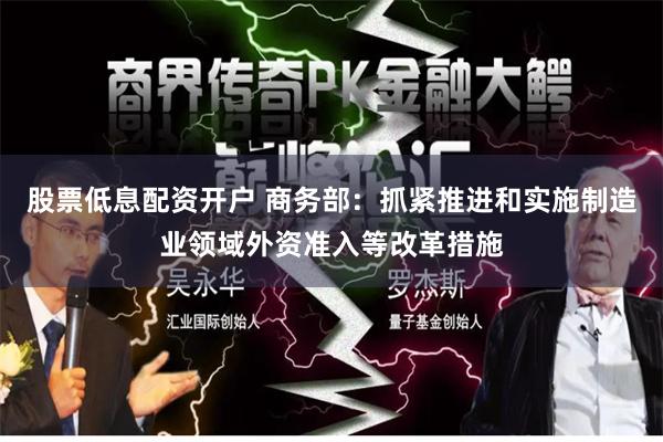 股票低息配资开户 商务部：抓紧推进和实施制造业领域外资准入等改革措施