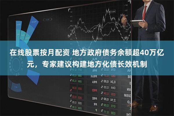 在线股票按月配资 地方政府债务余额超40万亿元，专家建议构建地方化债长效机制