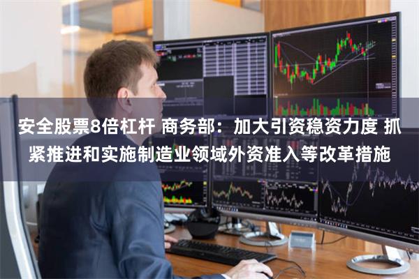 安全股票8倍杠杆 商务部：加大引资稳资力度 抓紧推进和实施制造业领域外资准入等改革措施
