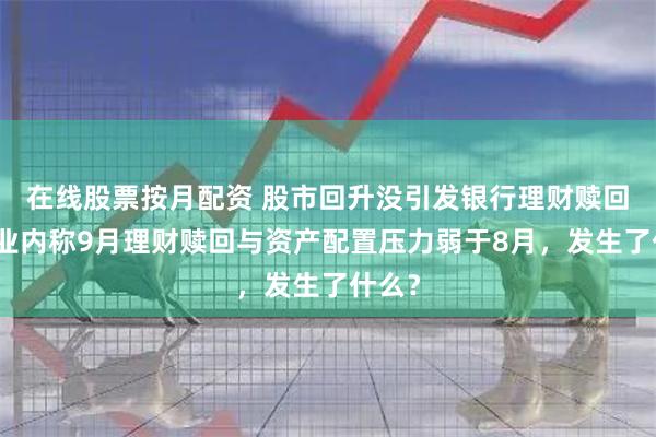 在线股票按月配资 股市回升没引发银行理财赎回潮！业内称9月理财赎回与资产配置压力弱于8月，发生了什么？