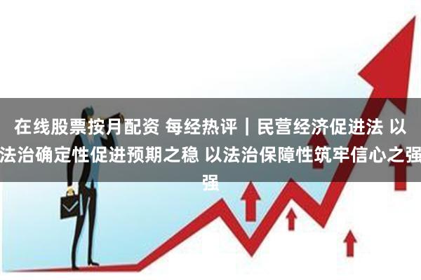 在线股票按月配资 每经热评｜民营经济促进法 以法治确定性促进预期之稳 以法治保障性筑牢信心之强