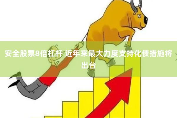 安全股票8倍杠杆 近年来最大力度支持化债措施将出台