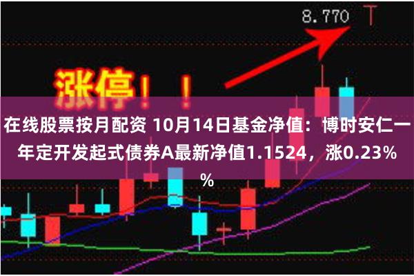 在线股票按月配资 10月14日基金净值：博时安仁一年定开发起式债券A最新净值1.1524，涨0.23%