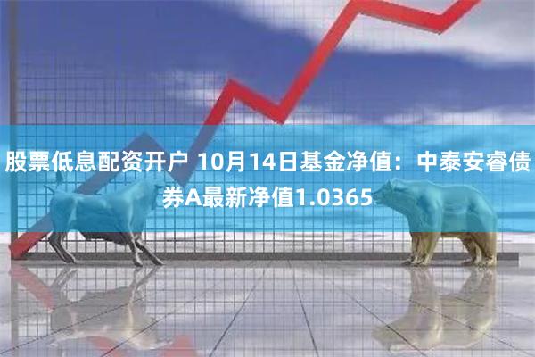 股票低息配资开户 10月14日基金净值：中泰安睿债券A最新净值1.0365