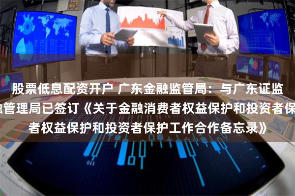 股票低息配资开户 广东金融监管局：与广东证监局、广东省地方金融管理局已签订《关于金融消费者权益保护和投资者保护工作合作备忘录》