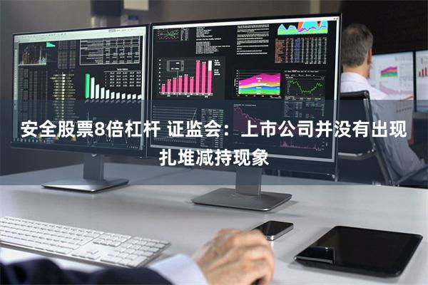 安全股票8倍杠杆 证监会：上市公司并没有出现扎堆减持现象