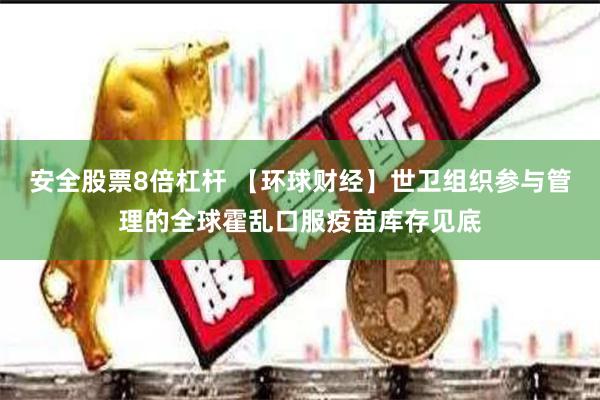 安全股票8倍杠杆 【环球财经】世卫组织参与管理的全球霍乱口服疫苗库存见底