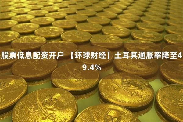 股票低息配资开户 【环球财经】土耳其通胀率降至49.4%