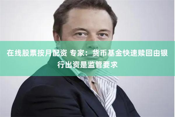 在线股票按月配资 专家：货币基金快速赎回由银行出资是监管要求