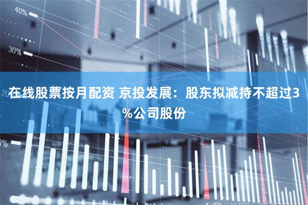 在线股票按月配资 京投发展：股东拟减持不超过3%公司股份