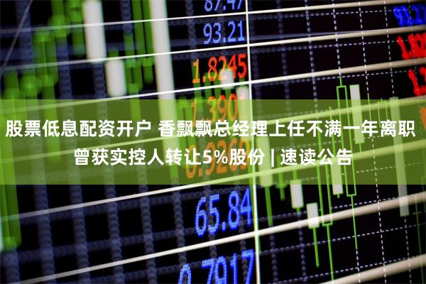 股票低息配资开户 香飘飘总经理上任不满一年离职 曾获实控人转让5%股份 | 速读公告