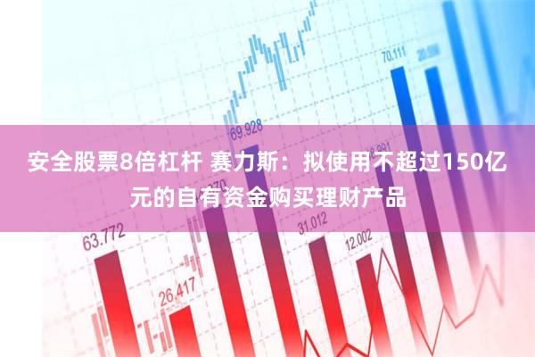 安全股票8倍杠杆 赛力斯：拟使用不超过150亿元的自有资金购买理财产品