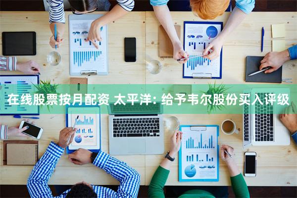 在线股票按月配资 太平洋: 给予韦尔股份买入评级