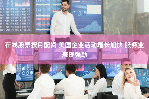 在线股票按月配资 美国企业活动增长加快 服务业表现强劲