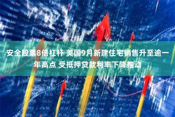 安全股票8倍杠杆 美国9月新建住宅销售升至逾一年高点 受抵押贷款利率下降推动
