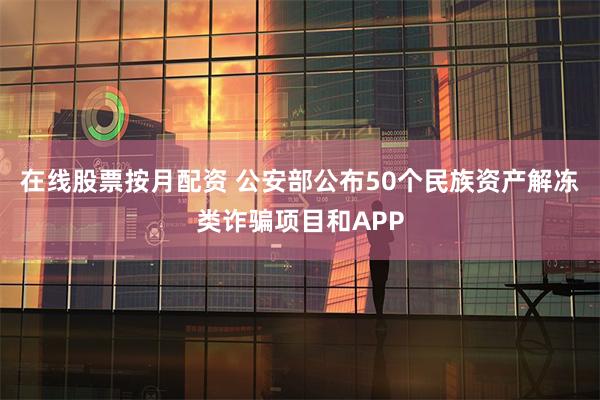 在线股票按月配资 公安部公布50个民族资产解冻类诈骗项目和APP