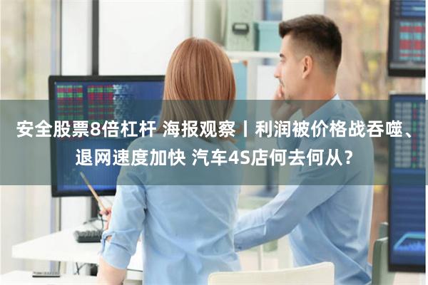 安全股票8倍杠杆 海报观察丨利润被价格战吞噬、退网速度加快 汽车4S店何去何从？