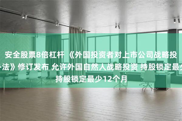 安全股票8倍杠杆 《外国投资者对上市公司战略投资管理办法》修订发布 允许外国自然人战略投资 持股锁定最少12个月