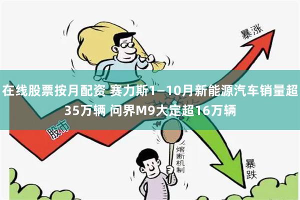 在线股票按月配资 赛力斯1—10月新能源汽车销量超35万辆 问界M9大定超16万辆