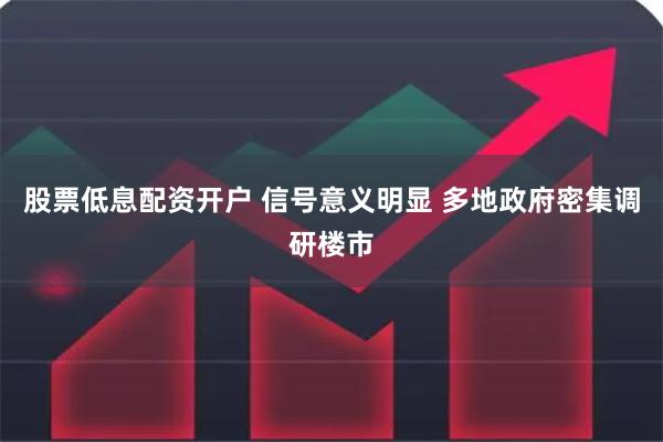 股票低息配资开户 信号意义明显 多地政府密集调研楼市
