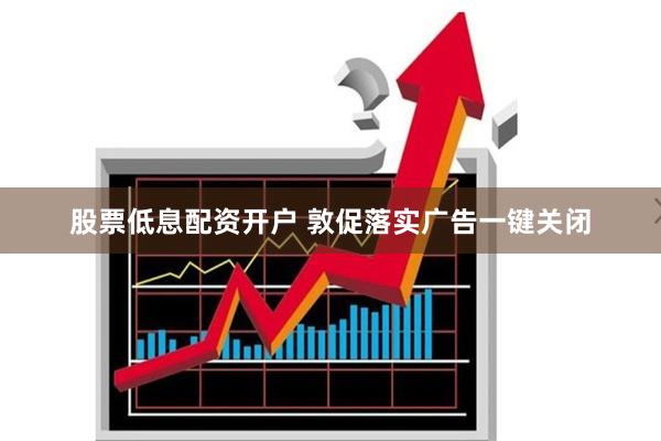 股票低息配资开户 敦促落实广告一键关闭
