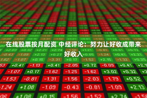 在线股票按月配资 中经评论：努力让好收成带来好收入