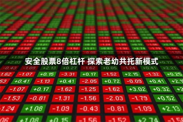 安全股票8倍杠杆 探索老幼共托新模式