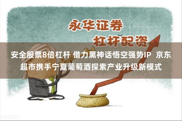 安全股票8倍杠杆 借力黑神话悟空强势IP  京东超市携手宁夏葡萄酒探索产业升级新模式