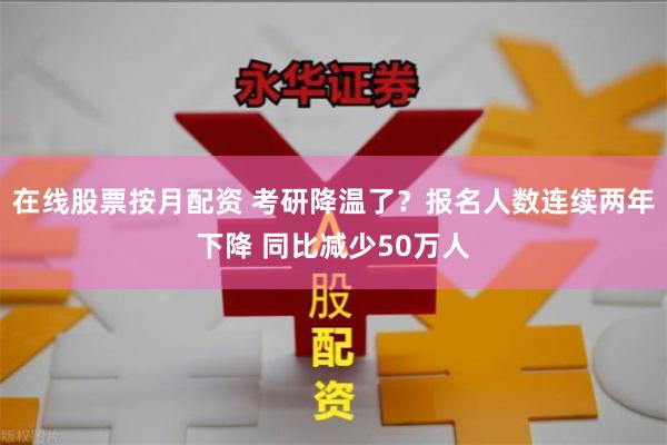 在线股票按月配资 考研降温了？报名人数连续两年下降 同比减少50万人