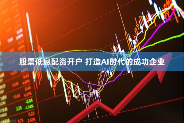 股票低息配资开户 打造AI时代的成功企业