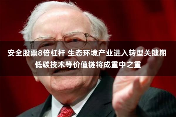 安全股票8倍杠杆 生态环境产业进入转型关键期 低碳技术等价值链将成重中之重
